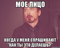 Мое лицо когда у меня спрашивают "как ты это делаешь?"