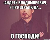 -Андрей Владимирович, я про верблюда... О Господи!