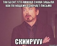 Так бесит что Аминка снова забыла как по нашему означает письмо СКИИРУУУ