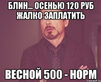 блин... осенью 120 руб жалко заплатить весной 500 - норм