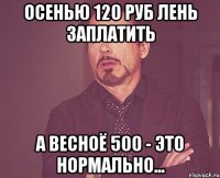 осенью 120 руб лень заплатить а весноё 500 - это нормально...