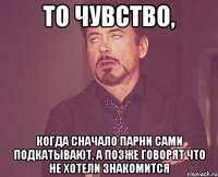 то чувство, когда сначало парни сами подкатывают, а позже говорят что не хотели знакомится