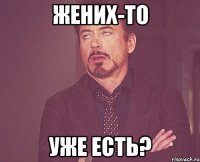 жених-то уже есть?