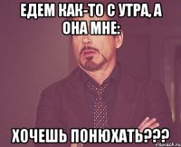 Едем как-то с утра, а она мне: ХОЧЕШЬ ПОНЮХАТЬ???