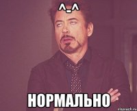 ^-^ нормально