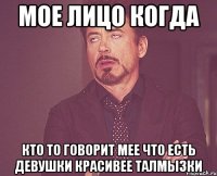 Мое лицо когда Кто то говорит мее что есть девушки красивее Талмызки