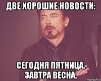 Две хорошие новости: Сегодня пятница. Завтра весна.