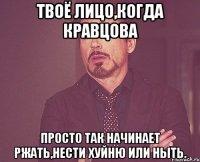 Твоё лицо,когда Кравцова просто так начинает ржать,нести хуйню или ныть.