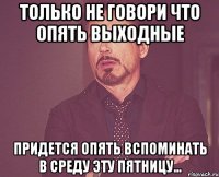 Только не говори что опять выходные придется опять вспоминать в среду эту пятницу...