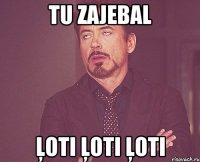 Tu zajebal ļoti ļoti ļoti