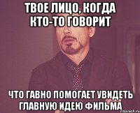 Твое лицо, когда кто-то говорит что гавно помогает увидеть главную идею фильма