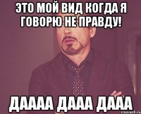 Это мой вид когда я говорю не правду! Даааа дааа дааа