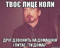 Твоє лице коли Друг дзвонить на домашній і питає:"ти дома?"