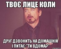 Твоє лице коли Друг дзвонить на домашній і питає:"ти вдома?"