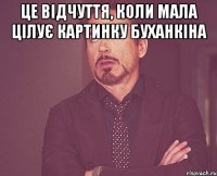 Це відчуття, коли мала цілує картинку буханкіна 