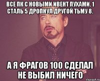 все пк с новыми ивент пухами. 1 сталь 5 дропнул другой тьму 8. А я фрагов 100 сделал не выбил ничего