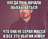 КОГДА ПНФ НАЧАЛА ВЫЕБЫВАТЬСЯ ЧТО ОНА НЕ СЕРАЯ МАССА И ВСЕ ЭТО УБОГИЙ ЮМОР