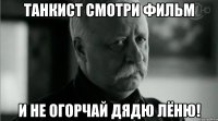 Танкист смотри фильм и не огорчай дядю Лёню!