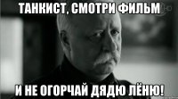 Танкист, смотри фильм и не огорчай дядю Лёню!