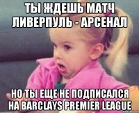 Ты ждешь матч Ливерпуль - Арсенал но ты еще не подписался на Barclays Premier league