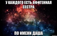 У каждого есть афигенная сестра по имени Даша