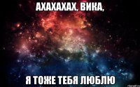 Ахахахах, Вика, я тоже тебя люблю