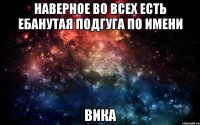 Наверное во всех есть ебанутая подгуга по имени Вика