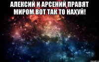 Алексий и Арсений правят Миром вот так то нахуй! 