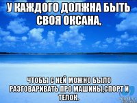 У каждого должна быть своя Оксана, чтобы с ней можно было разговаривать про машины,спорт и телок.