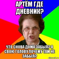 Артём где дневник? Что снова дома забыл? а свою голову почему там не забыл?