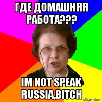 Где домашняя работа??? Im not speak russia,BITCH