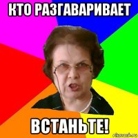 кто разгаваривает встаньте!