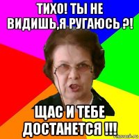 Тихо! ты не видишь,я ругаюсь ?! Щас и тебе достанется !!!