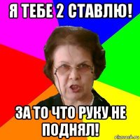 Я тебе 2 ставлю! За то что руку не поднял!