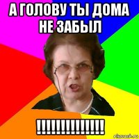 А ГОЛОВУ ТЫ ДОМА НЕ ЗАБЫЛ !!!!!!!!!!!!!!