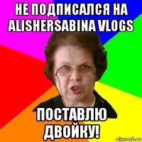 Не подписался на AlisherSabina vlogs Поставлю двойку!