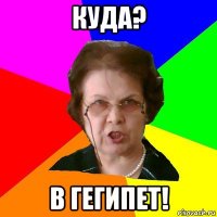 Куда? в ГЕГИПЕТ!