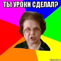 ты уроки сделал? 