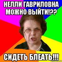 Нелли Гавриловна можно выйти!?? СИДЕТЬ БЛЕАТЬ!!!