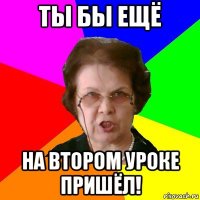 Ты бы ещё На втором уроке пришёл!