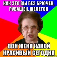 как это вы без брючек, рубашек, желеток вон женя какой красивый сегодня