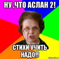 Ну ,что аслан 2! Стихи учить надо!!