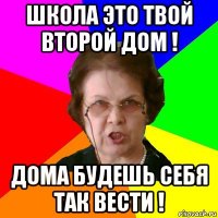 школа это твой второй дом ! дома будешь себя так вести !