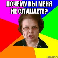 почему вы меня не слушаете? 