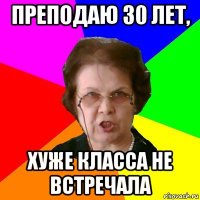 Преподаю 30 лет, хуже класса не встречала