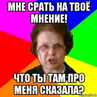 Мне срать на твоё мнение! ЧТо ты там про меня сказала?