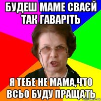 будеш маме сваєй так гаваріть я тебе не мама,что всьо буду пращать