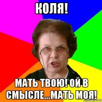 КОЛЯ! МАТЬ ТВОЮ! ОЙ В СМЫСЛЕ...МАТЬ МОЯ!