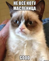 Не всё коту масленица Good