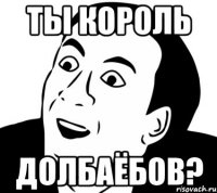 Ты король долбаёбов?